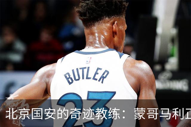 北京国安的奇迹教练：蒙哥马利正书写辉煌篇章！