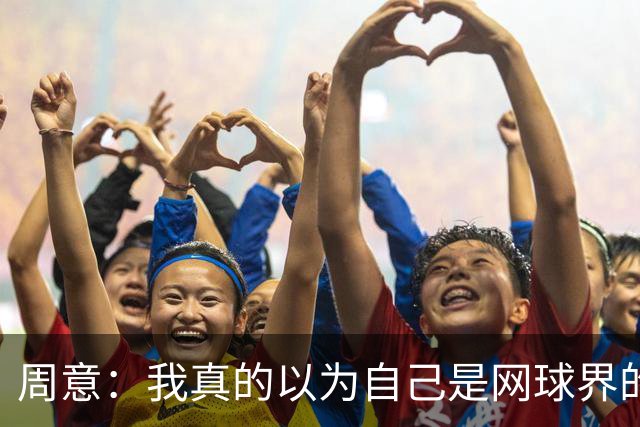周意：我真的以为自己是网球界的德约！