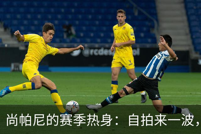 尚帕尼的赛季热身：自拍来一波，球迷们准备好了吗？