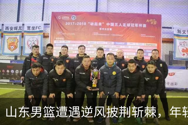 山东男篮遭遇逆风披荆斩棘，年轻小将姚柯宇勇敢前行