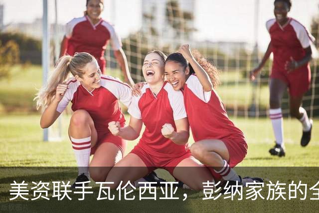 美资联手瓦伦西亚，彭纳家族的全球运动梦