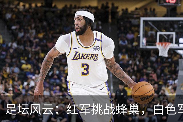 足坛风云：红军挑战蜂巢，白色军团斗老虎